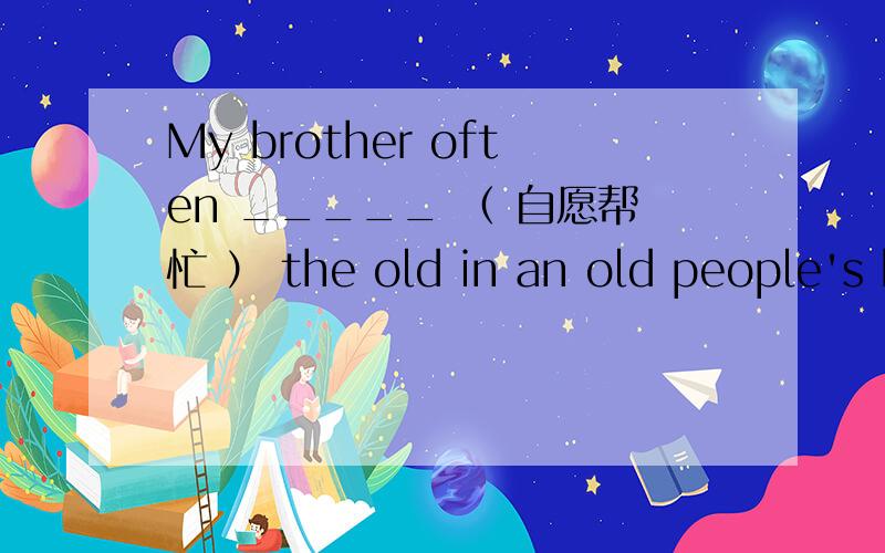 My brother often _____ （ 自愿帮忙 ） the old in an old people's home. ( volunteer )完成句子