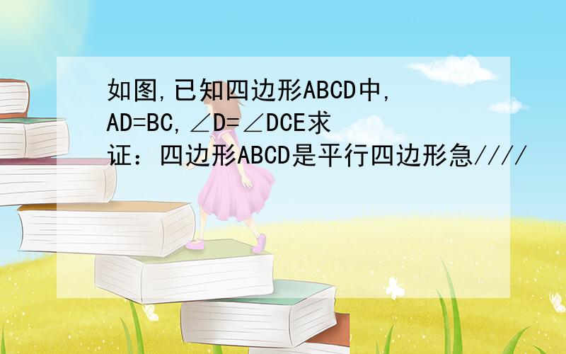 如图,已知四边形ABCD中,AD=BC,∠D=∠DCE求证：四边形ABCD是平行四边形急////