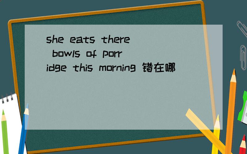 she eats there bowls of porridge this morning 错在哪