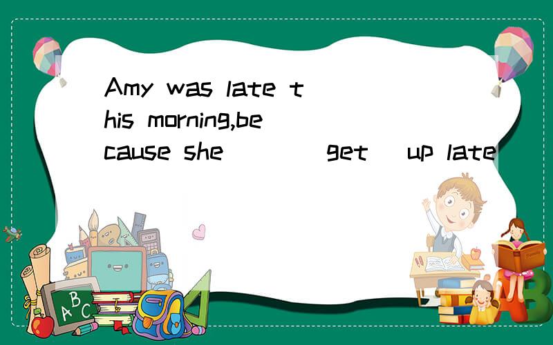Amy was late this morning,because she __ (get) up late