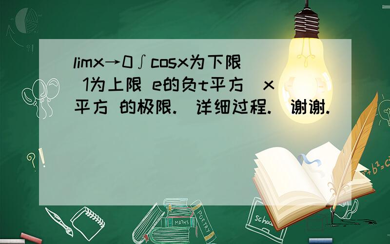 limx→0∫cosx为下限 1为上限 e的负t平方／x平方 的极限.（详细过程.）谢谢.