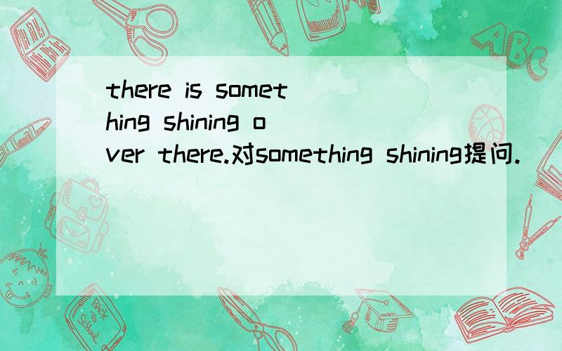 there is something shining over there.对something shining提问.