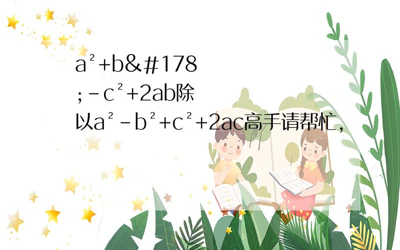 a²+b²-c²+2ab除以a²-b²+c²+2ac高手请帮忙,