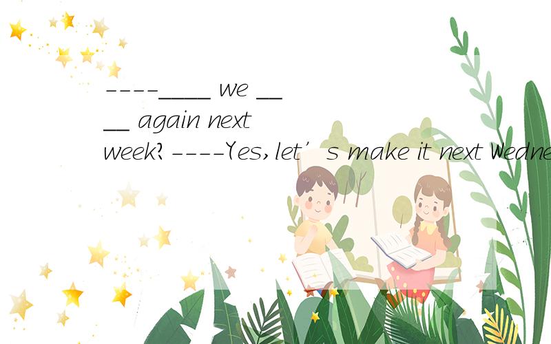 ----____ we ____ again next week?----Yes,let’s make it next Wednesday.A.Are; to meet B.Shall;哪个正确啊,我可怜的语法啊……----____ we ____ again next week?----Yes,let’s make it next Wednesday.A.Are; to meet B.Shall; be to meetC.Will