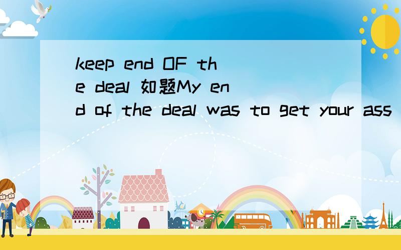 keep end OF the deal 如题My end of the deal was to get your ass out of here我最后的任务就是把你从这踢出去是么?
