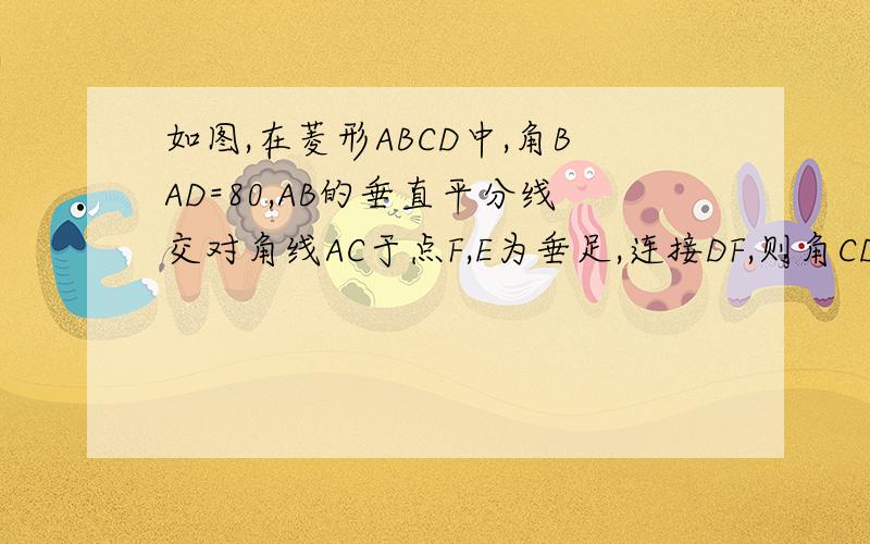 如图,在菱形ABCD中,角BAD=80,AB的垂直平分线交对角线AC于点F,E为垂足,连接DF,则角CDF等于?