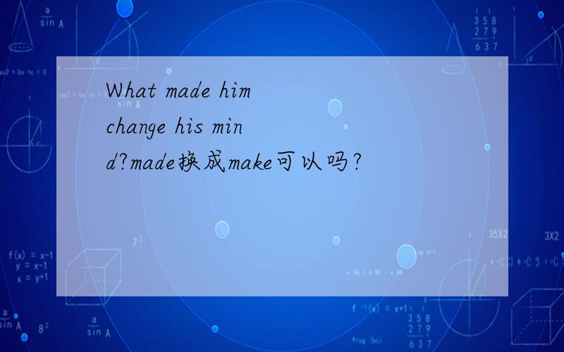 What made him change his mind?made换成make可以吗?