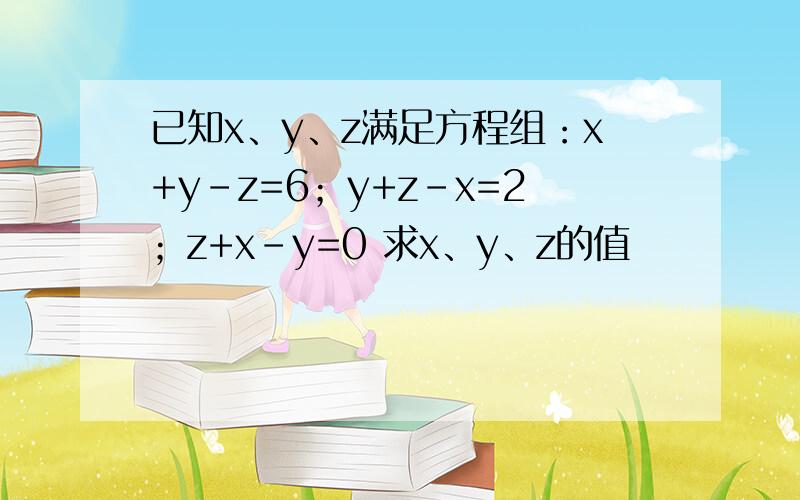 已知x、y、z满足方程组：x+y-z=6；y+z-x=2；z+x-y=0 求x、y、z的值