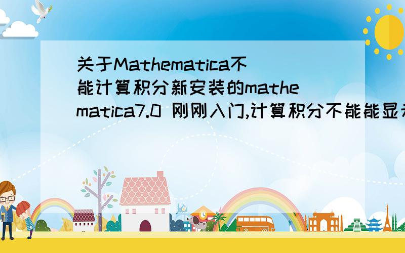 关于Mathematica不能计算积分新安装的mathematica7.0 刚刚入门,计算积分不能能显示,总是错误.出来个**d（-0.999998）,怎么回事啊?