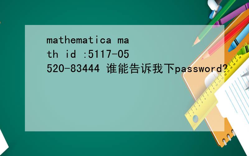 mathematica math id :5117-05520-83444 谁能告诉我下password?