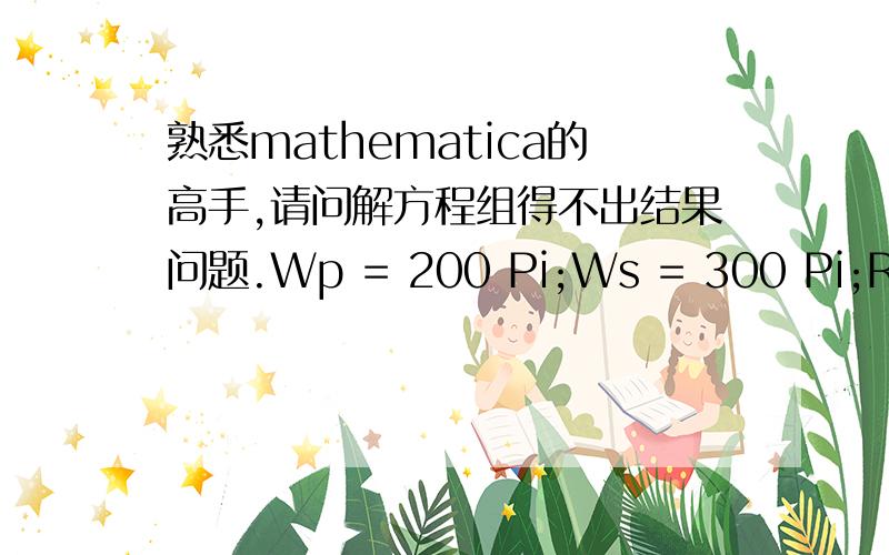 熟悉mathematica的高手,请问解方程组得不出结果问题.Wp = 200 Pi;Ws = 300 Pi;Rp = 1;Rs = 16;NSolve[{x - Wp/Power[10^(Rp/10) - 1,(2*y)^-1] == 0,x - Ws/Power[10^(Rs/10) - 1,(2*y)^-1] == 0},{x,y}]我想要计算x和y,可是总得不出来,