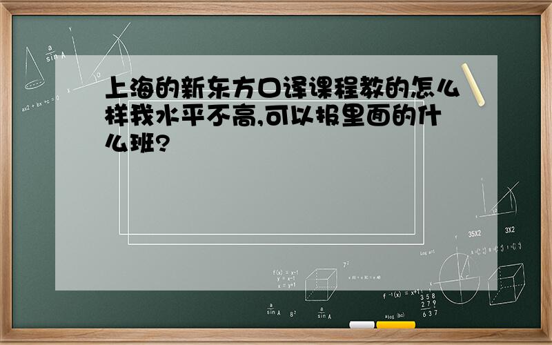 上海的新东方口译课程教的怎么样我水平不高,可以报里面的什么班?