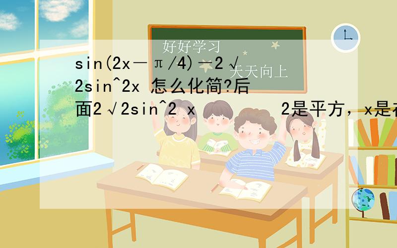 sin(2x－π/4)－2√2sin^2x 怎么化简?后面2√2sin^2 x         2是平方，x是在下面的。。。2倍根号2乘以sin的平方乘x我化到原式＝√2/2sin2x－√2/2cos2x-√2+√2cos2x