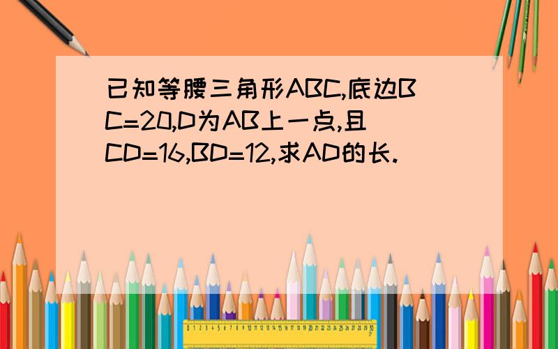 已知等腰三角形ABC,底边BC=20,D为AB上一点,且CD=16,BD=12,求AD的长.
