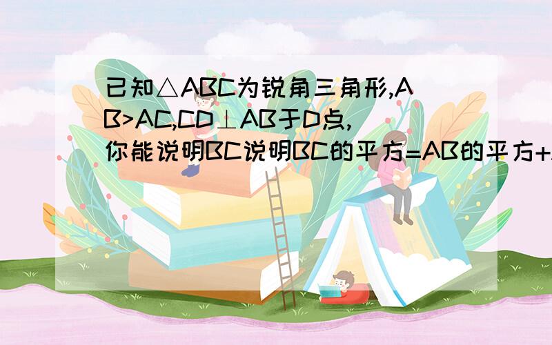 已知△ABC为锐角三角形,AB>AC,CD⊥AB于D点,你能说明BC说明BC的平方=AB的平方+AC的平方-2AB*AD