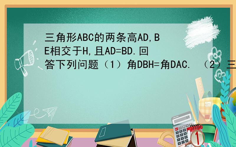 三角形ABC的两条高AD,BE相交于H,且AD=BD.回答下列问题（1）角DBH=角DAC. （2）三角形BDH全等三角形ADC