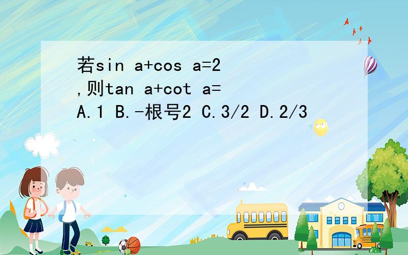 若sin a+cos a=2,则tan a+cot a=A.1 B.-根号2 C.3/2 D.2/3