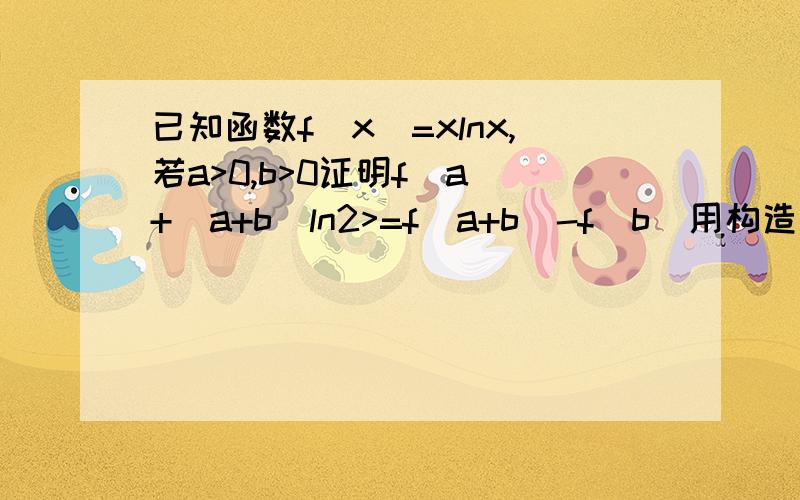 已知函数f(x)=xlnx,若a>0,b>0证明f(a)+(a+b)ln2>=f(a+b)-f(b)用构造函数怎么证明