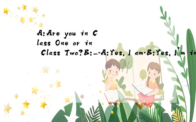 A:Are you in Class One or in Class Two?B:_.A:Yes,I am.B:Yes,I'm in Class One.选什么