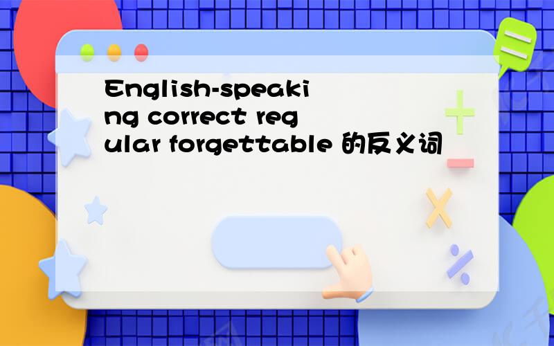 English-speaking correct regular forgettable 的反义词