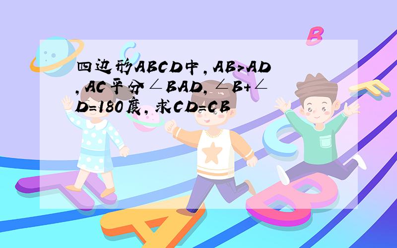四边形ABCD中,AB>AD,AC平分∠BAD,∠B+∠D=180度,求CD=CB