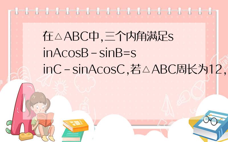 在△ABC中,三个内角满足sinAcosB-sinB=sinC-sinAcosC,若△ABC周长为12,求面积的最大值
