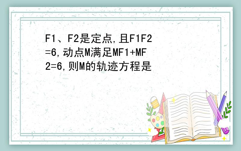F1、F2是定点,且F1F2=6,动点M满足MF1+MF2=6,则M的轨迹方程是