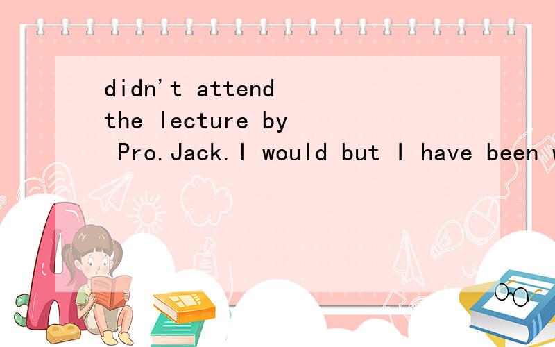 didn't attend the lecture by Pro.Jack.I would but I have been washing all this morning的翻译