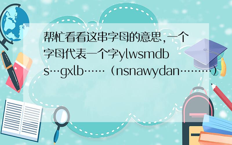 帮忙看看这串字母的意思,一个字母代表一个字ylwsmdbs…gxlb……（nsnawydan………）
