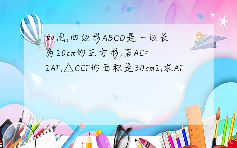 如图,四边形ABCD是一边长为20cm的正方形,若AE=2AF,△CEF的面积是30cm2,求AF