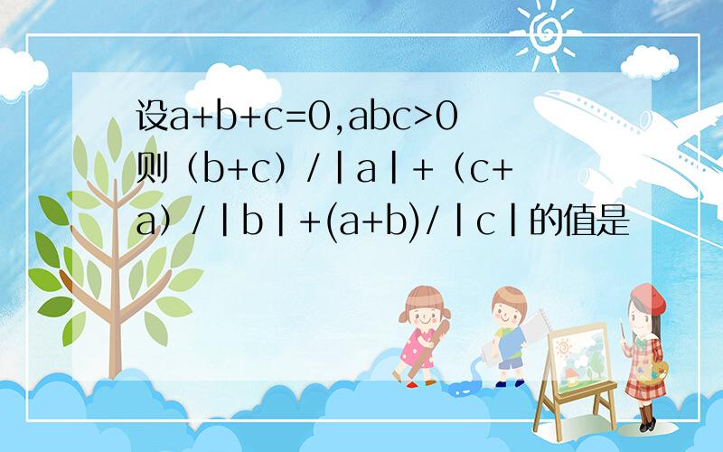 设a+b+c=0,abc>0则（b+c）/|a|+（c+a）/|b|+(a+b)/|c|的值是