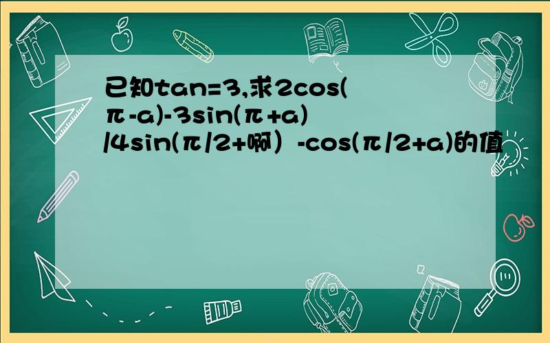 已知tan=3,求2cos(π-a)-3sin(π+a)/4sin(π/2+啊）-cos(π/2+a)的值