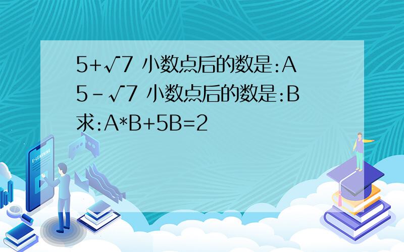 5+√7 小数点后的数是:A5-√7 小数点后的数是:B求:A*B+5B=2