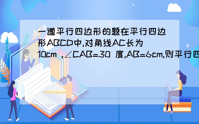 一道平行四边形的题在平行四边形ABCD中,对角线AC长为10cm ,∠CAB=30 度,AB=6cm,则平行四边形ABCD的面积为?