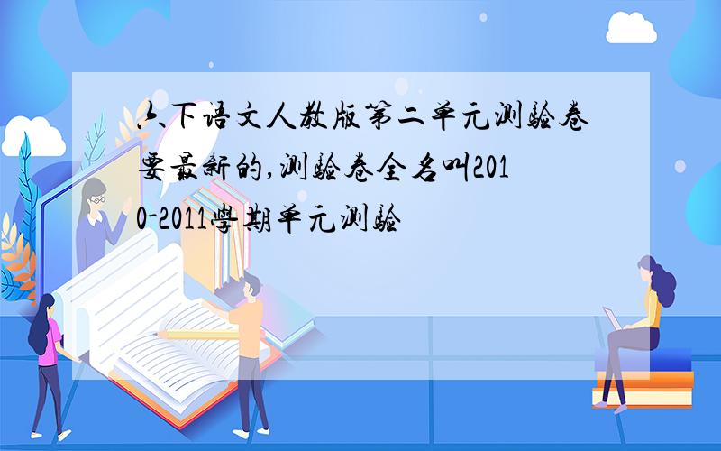六下语文人教版第二单元测验卷要最新的,测验卷全名叫2010-2011学期单元测验