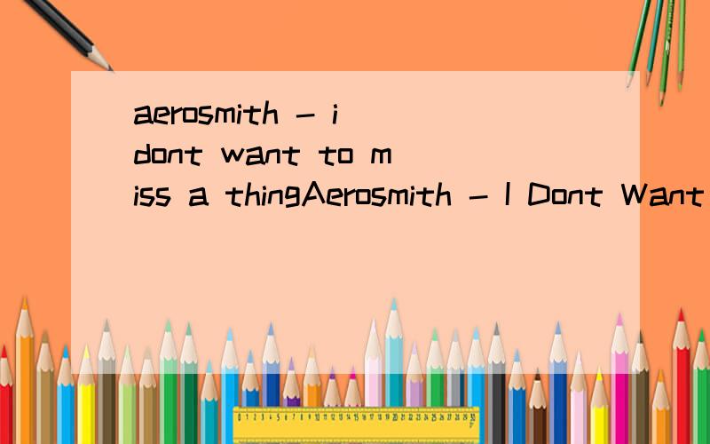 aerosmith - i dont want to miss a thingAerosmith - I Dont Want To Miss A Thing的高清MV我有,要的给我发邮件 yongjie324c@tom.com