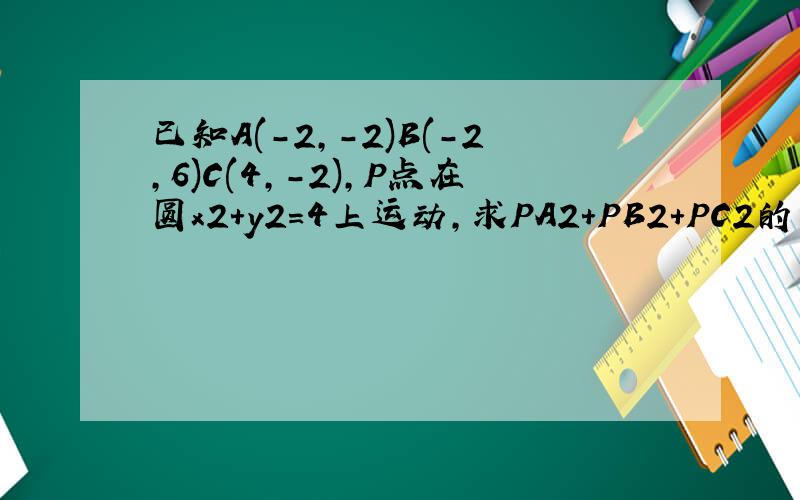 已知A(-2,-2)B(-2,6)C(4,-2),P点在圆x2+y2=4上运动,求PA2+PB2+PC2的最大值和最小值