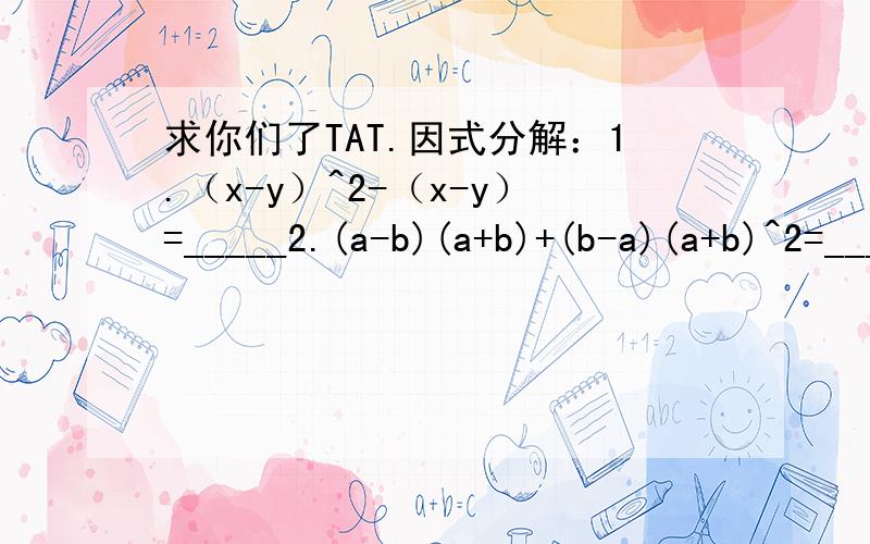 求你们了TAT.因式分解：1.（x-y）^2-（x-y）=_____2.(a-b)(a+b)+(b-a)(a+b)^2=____3.xy+x+y+1=____4.a^2-1+b^2-2ab=______