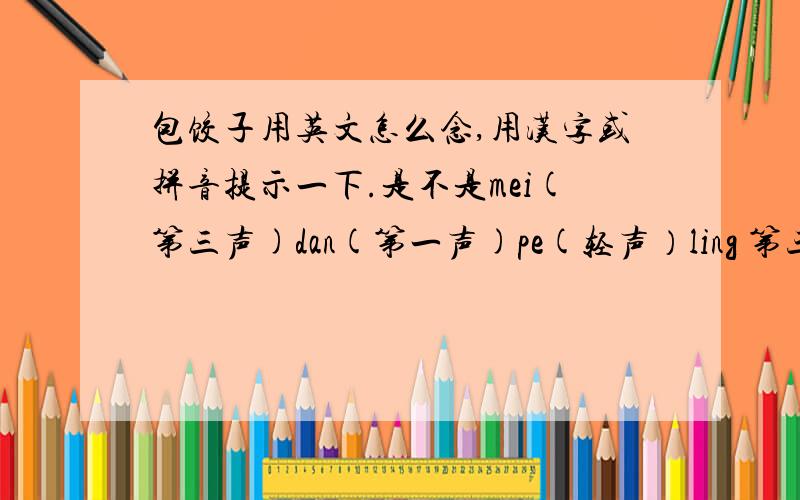 包饺子用英文怎么念,用汉字或拼音提示一下.是不是mei(第三声)dan(第一声)pe(轻声）ling 第三声 zi(轻声)