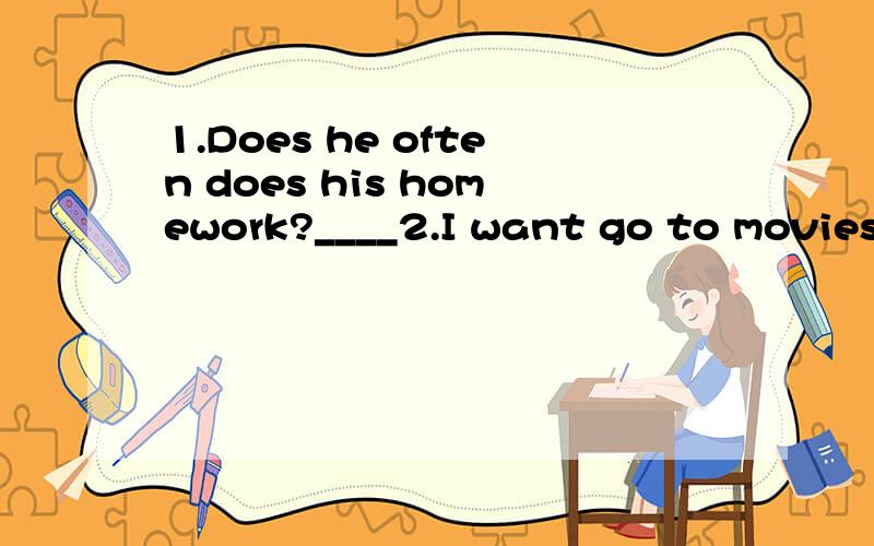 1.Does he often does his homework?____2.I want go to movies.____