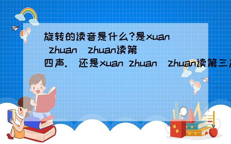旋转的读音是什么?是xuan zhuan（zhuan读第四声.）还是xuan zhuan（zhuan读第三声.）呢?