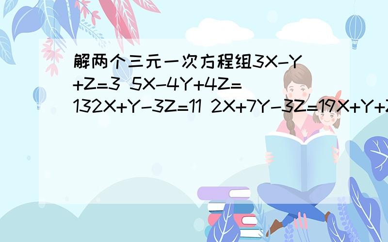 解两个三元一次方程组3X-Y+Z=3 5X-4Y+4Z=132X+Y-3Z=11 2X+7Y-3Z=19X+Y+Z=12 3X+2Y-Z=18