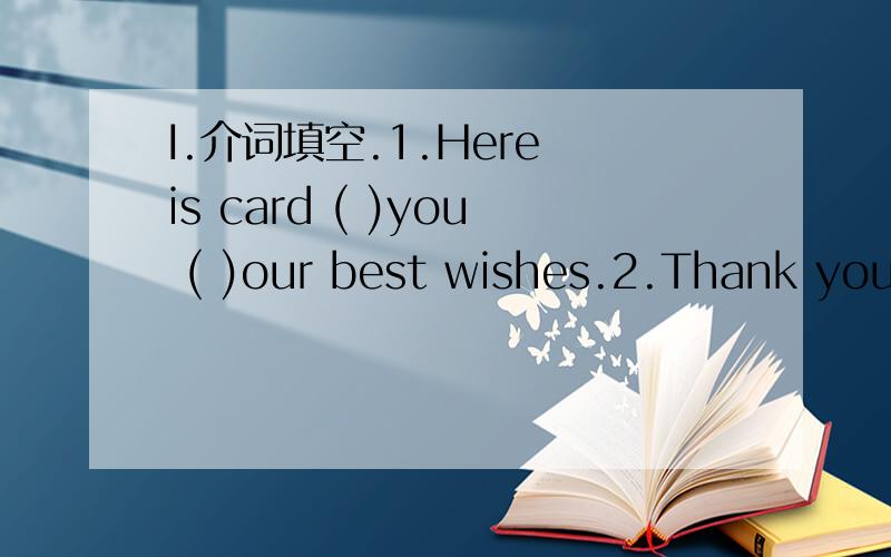 I.介词填空.1.Here is card ( )you ( )our best wishes.2.Thank you ( )making English so fun.3.I'm thinking ( )what to say.4.Jim is shorter( ) James.5.They are going to hike to the top ( )a mountain.6.We want to take some fruit( ) them.7.It's not far