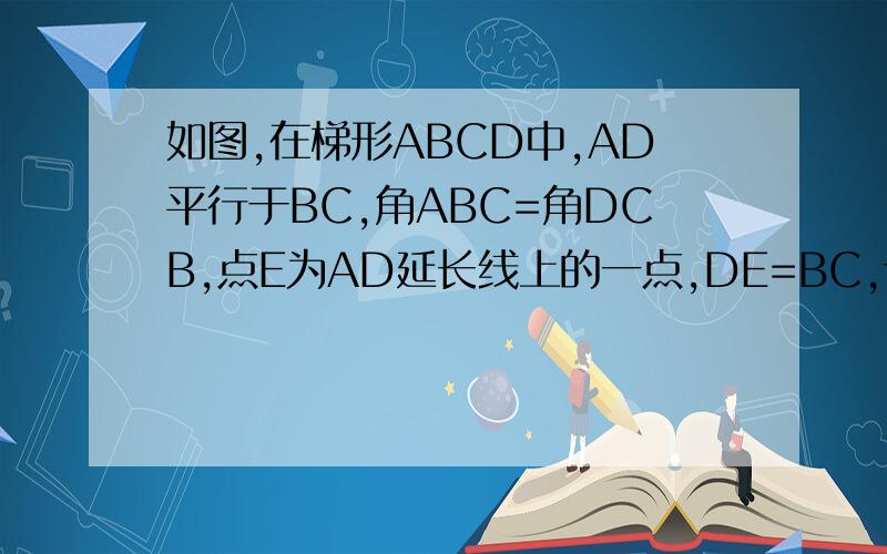 如图,在梯形ABCD中,AD平行于BC,角ABC=角DCB,点E为AD延长线上的一点,DE=BC,试说明AC=CE