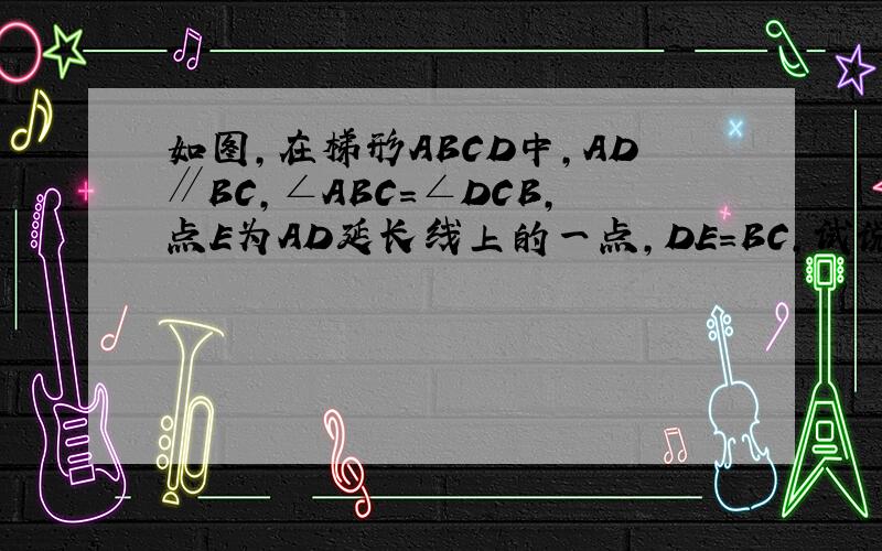 如图,在梯形ABCD中,AD∥BC,∠ABC=∠DCB,点E为AD延长线上的一点,DE=BC,试说明AC=CE