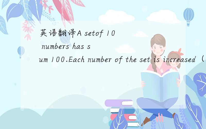 英语翻译A setof 10 numbers has sum 100.Each number of the set is increased（增加）by 20,then multiplied（乘）by 20then decreased by 20.What is the sum of the numbers in the new set?