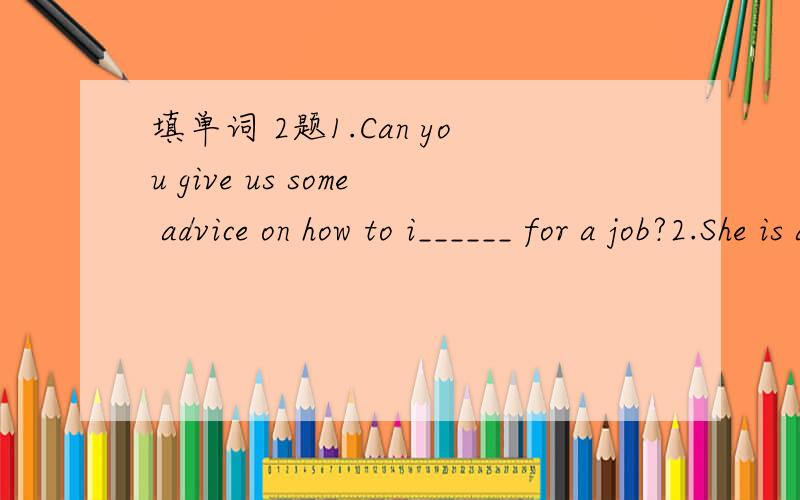 填单词 2题1.Can you give us some advice on how to i______ for a job?2.She is a ______(medicine) voluteer fron Beijing.