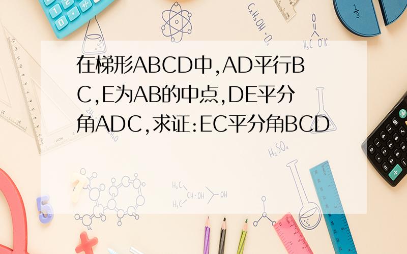 在梯形ABCD中,AD平行BC,E为AB的中点,DE平分角ADC,求证:EC平分角BCD