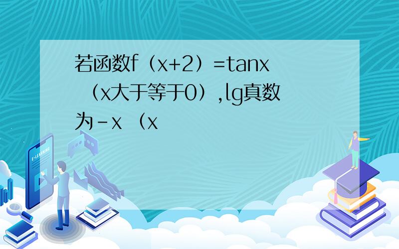 若函数f（x+2）=tanx （x大于等于0）,lg真数为-x （x