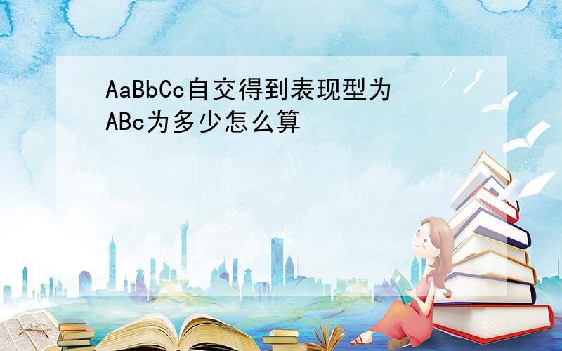 AaBbCc自交得到表现型为ABc为多少怎么算